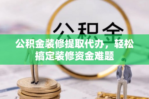枝江公积金装修提取代办，轻松搞定装修资金难题