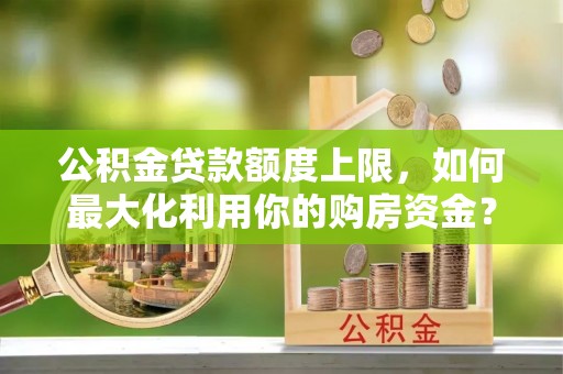 枝江公积金贷款额度上限，如何最大化利用你的购房资金？