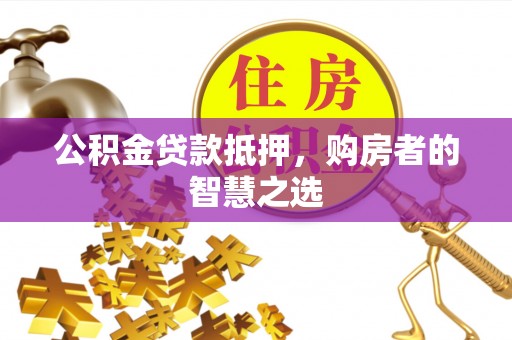 枝江公积金贷款抵押，购房者的智慧之选