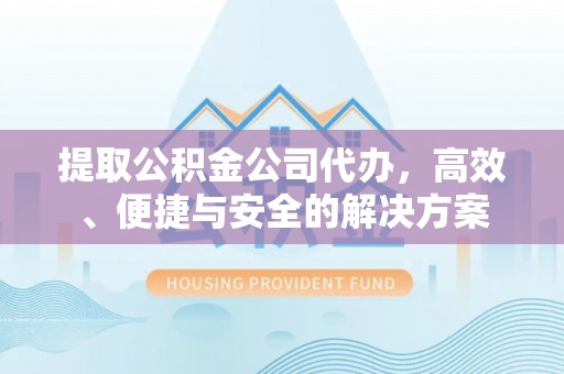 枝江提取公积金公司代办，高效、便捷与安全的解决方案