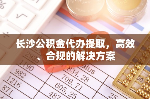 枝江长沙公积金代办提取，高效、合规的解决方案