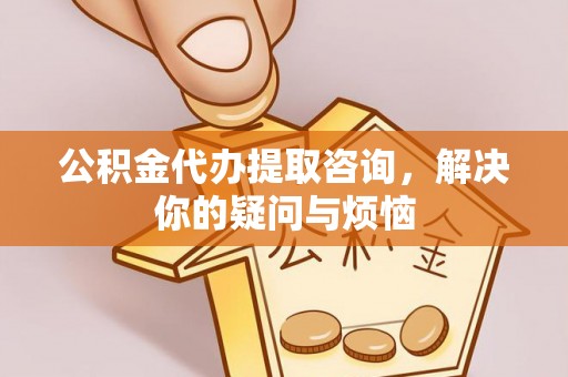 枝江公积金代办提取咨询，解决你的疑问与烦恼