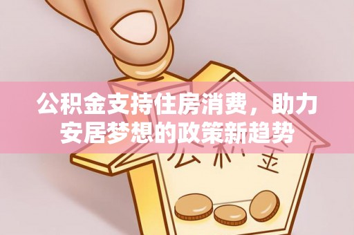 枝江公积金支持住房消费，助力安居梦想的政策新趋势