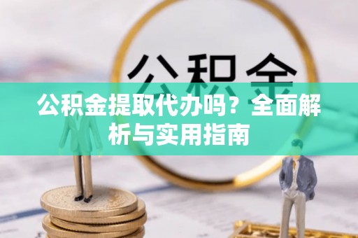 枝江公积金提取代办吗？全面解析与实用指南