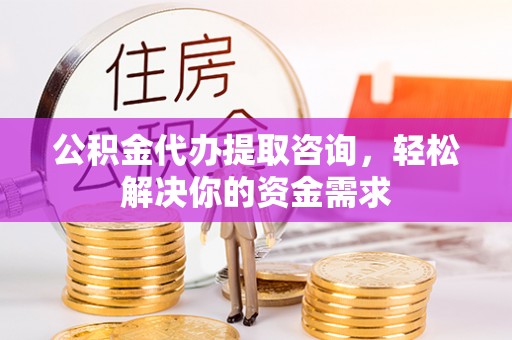 枝江公积金代办提取咨询，轻松解决你的资金需求