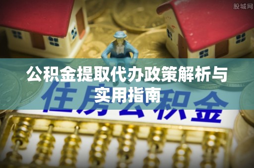 枝江公积金提取代办政策解析与实用指南