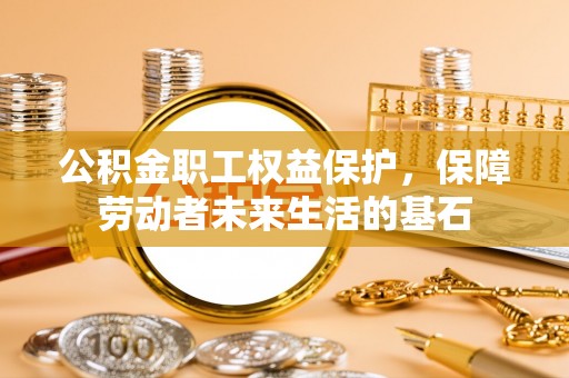 枝江公积金职工权益保护，保障劳动者未来生活的基石