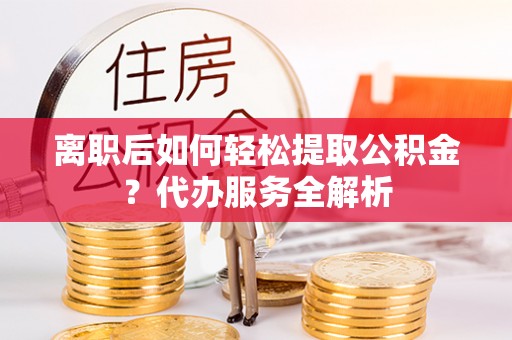 枝江离职后如何轻松提取公积金？代办服务全解析