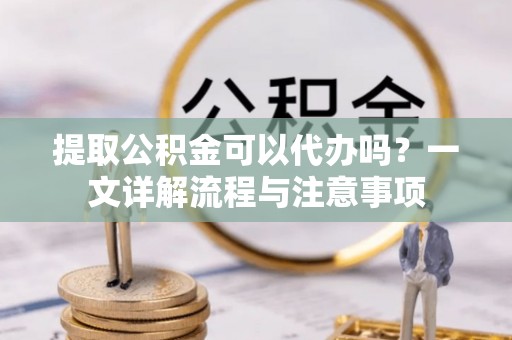 枝江提取公积金可以代办吗？一文详解流程与注意事项
