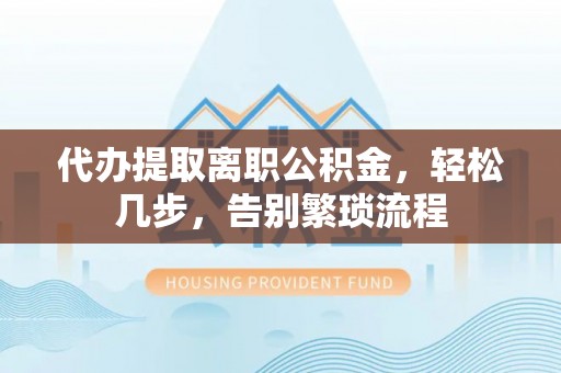 枝江代办提取离职公积金，轻松几步，告别繁琐流程
