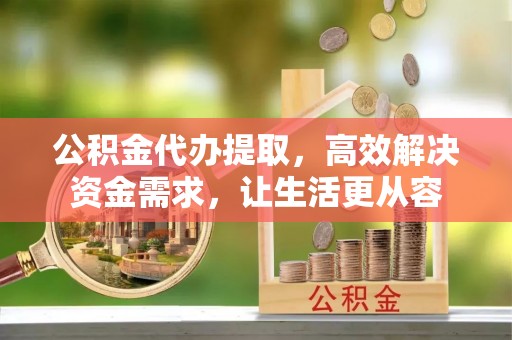 枝江公积金代办提取，高效解决资金需求，让生活更从容