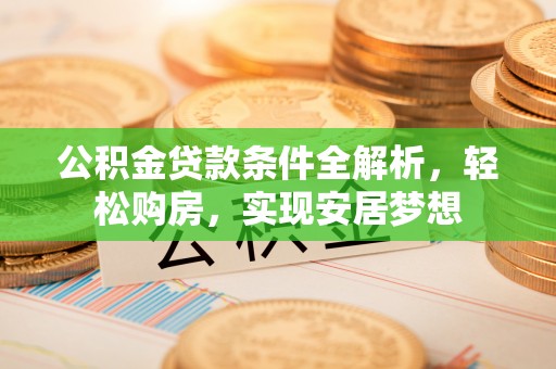 枝江公积金贷款条件全解析，轻松购房，实现安居梦想
