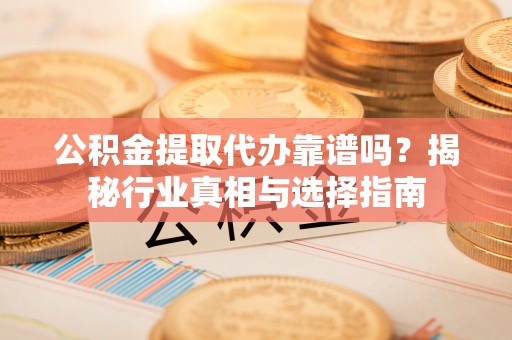 枝江公积金提取代办靠谱吗？揭秘行业真相与选择指南