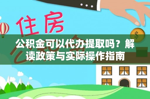 枝江公积金可以代办提取吗？解读政策与实际操作指南