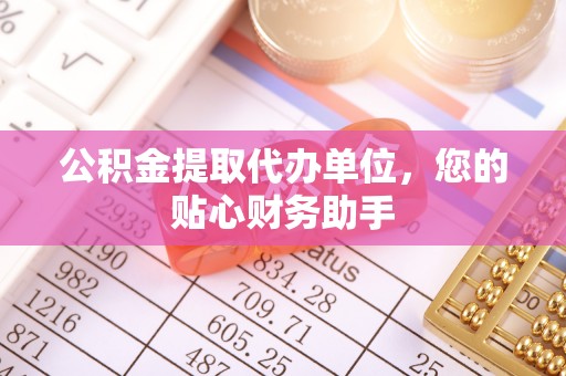 枝江公积金提取代办单位，您的贴心财务助手