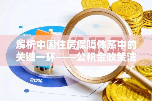 枝江解析中国住房保障体系中的关键一环——公积金政策法规的演变与影响