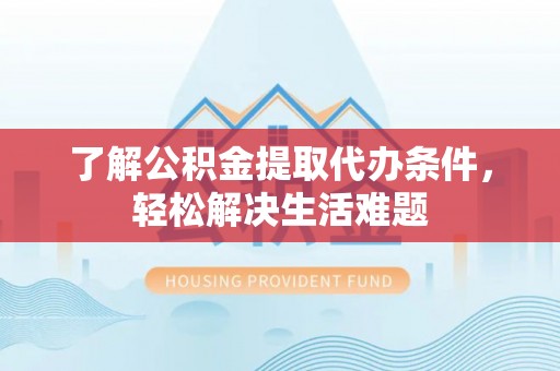 枝江了解公积金提取代办条件，轻松解决生活难题