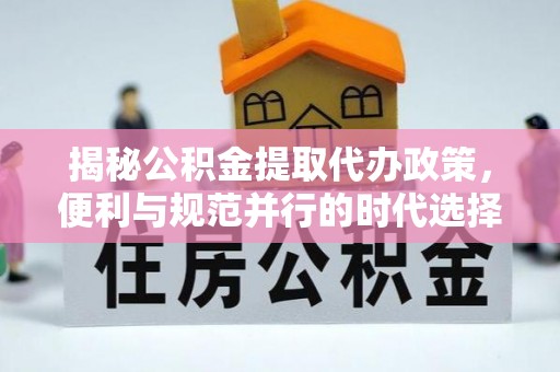 枝江揭秘公积金提取代办政策，便利与规范并行的时代选择
