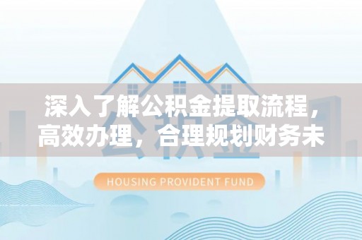 枝江深入了解公积金提取流程，高效办理，合理规划财务未来