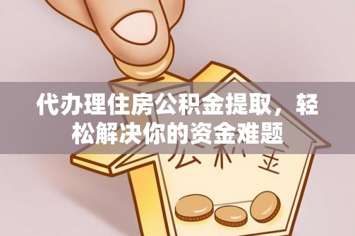 枝江代办理住房公积金提取，轻松解决你的资金难题