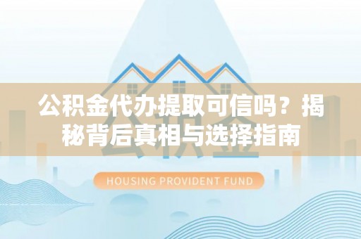枝江公积金代办提取可信吗？揭秘背后真相与选择指南