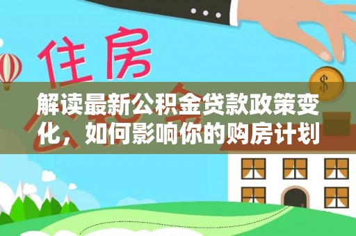 枝江解读最新公积金贷款政策变化，如何影响你的购房计划？