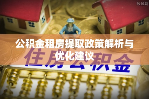 枝江公积金租房提取政策解析与优化建议