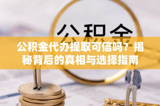 枝江公积金代办提取可信吗？揭秘背后的真相与选择指南