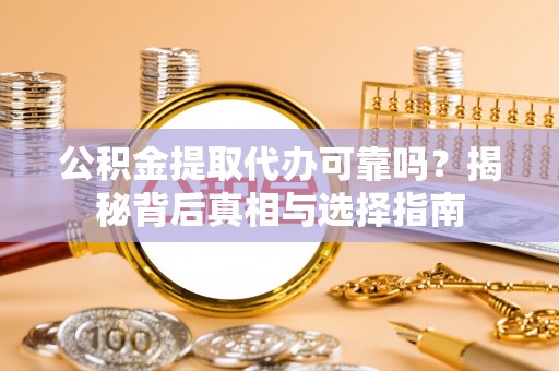 枝江公积金提取代办可靠吗？揭秘背后真相与选择指南