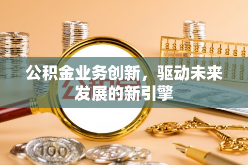 枝江公积金业务创新，驱动未来发展的新引擎
