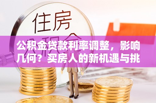 枝江公积金贷款利率调整，影响几何？买房人的新机遇与挑战