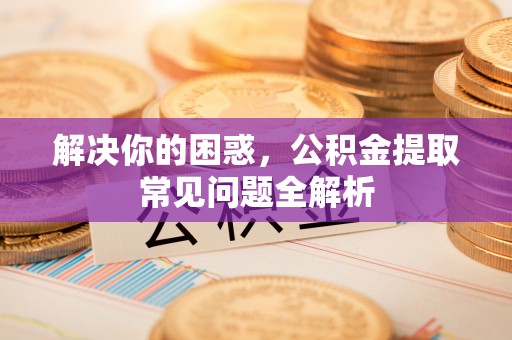 枝江解决你的困惑，公积金提取常见问题全解析