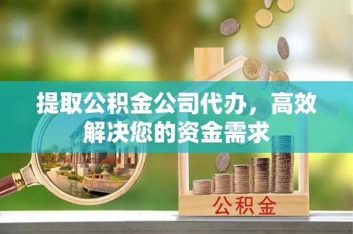 枝江提取公积金公司代办，高效解决您的资金需求