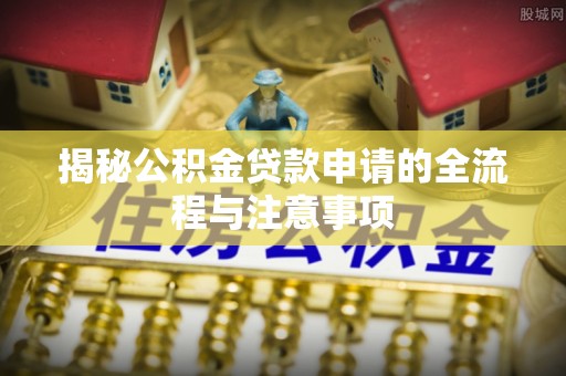 枝江揭秘公积金贷款申请的全流程与注意事项