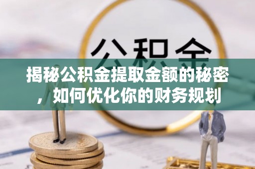 枝江揭秘公积金提取金额的秘密，如何优化你的财务规划