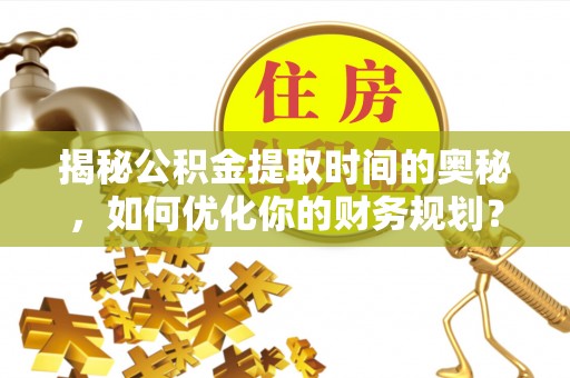 枝江揭秘公积金提取时间的奥秘，如何优化你的财务规划？