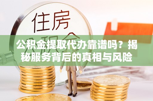 枝江公积金提取代办靠谱吗？揭秘服务背后的真相与风险
