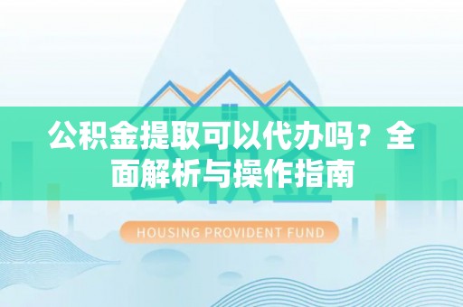 枝江公积金提取可以代办吗？全面解析与操作指南