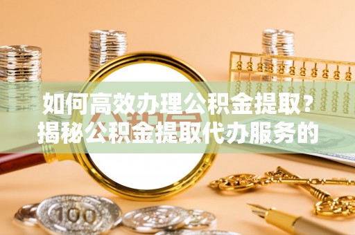 枝江如何高效办理公积金提取？揭秘公积金提取代办服务的优势与注意事项