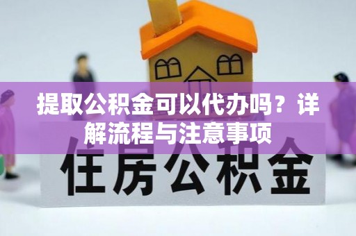 枝江提取公积金可以代办吗？详解流程与注意事项