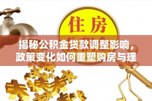 枝江揭秘公积金贷款调整影响，政策变化如何重塑购房与理财规划