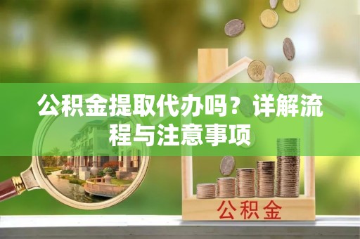 枝江公积金提取代办吗？详解流程与注意事项