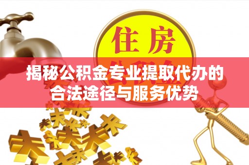 枝江揭秘公积金专业提取代办的合法途径与服务优势