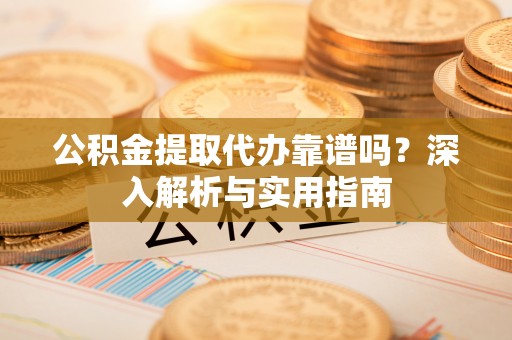 枝江公积金提取代办靠谱吗？深入解析与实用指南