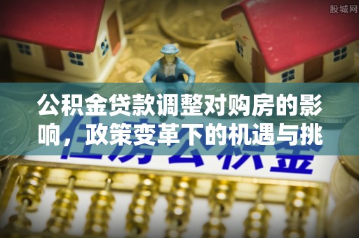 枝江公积金贷款调整对购房的影响，政策变革下的机遇与挑战