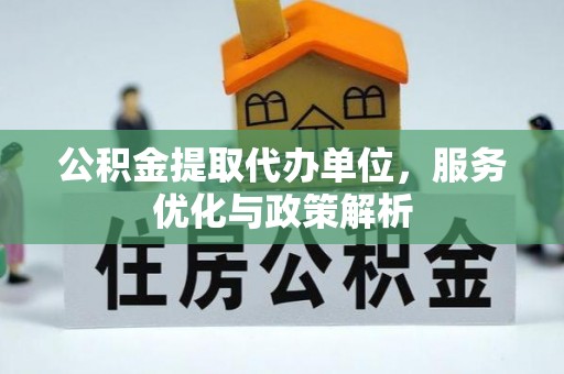 枝江公积金提取代办单位，服务优化与政策解析