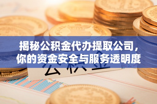 枝江揭秘公积金代办提取公司，你的资金安全与服务透明度全解析