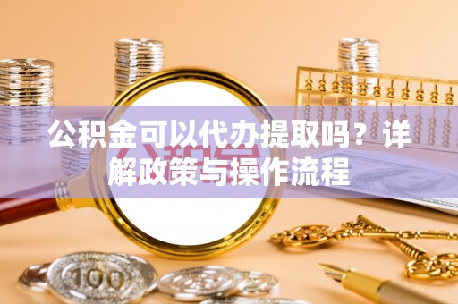枝江公积金可以代办提取吗？详解政策与操作流程