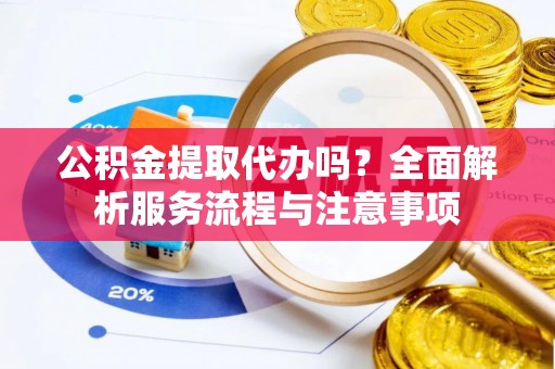 枝江公积金提取代办吗？全面解析服务流程与注意事项