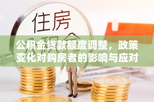 枝江公积金贷款额度调整，政策变化对购房者的影响与应对策略